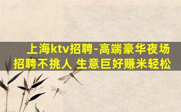 上海ktv招聘-高端豪华夜场招聘不挑人 生意巨好赚米轻松